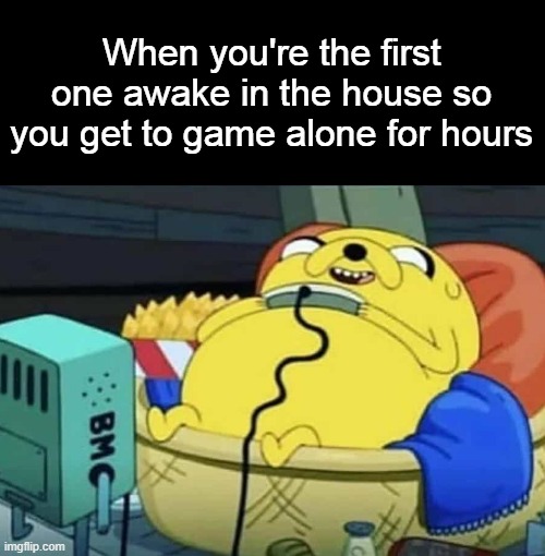 When you're the first one awake in the house so you get to game alone for hours | made w/ Imgflip meme maker