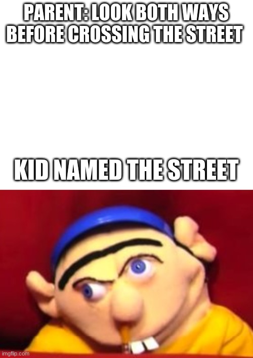 kid named the street | PARENT: LOOK BOTH WAYS BEFORE CROSSING THE STREET; KID NAMED THE STREET | image tagged in blank white template,jeffy,look both ways | made w/ Imgflip meme maker