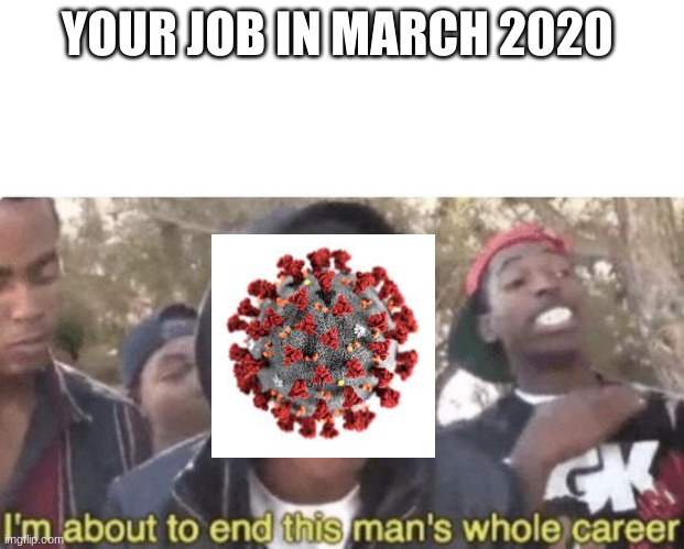 I am about to end this man’s whole career | YOUR JOB IN MARCH 2020 | image tagged in i am about to end this man s whole career | made w/ Imgflip meme maker