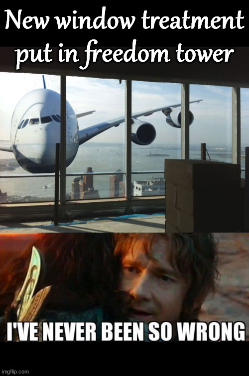 New window treatment put in freedom tower | image tagged in i have never been so wrong,dark humor | made w/ Imgflip meme maker