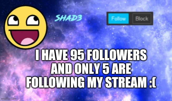Shad3 announcement template | I HAVE 95 FOLLOWERS AND ONLY 5 ARE FOLLOWING MY STREAM :( | image tagged in shad3 announcement template | made w/ Imgflip meme maker
