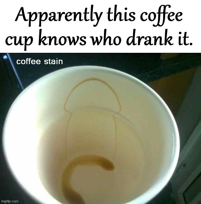 You are what you drink | Apparently this coffee cup knows who drank it. | image tagged in coffee,drinking | made w/ Imgflip meme maker