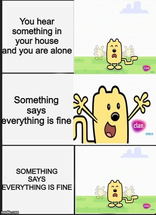 EVERYTHING IS NOT FINE | You hear something in your house and you are alone; Something says everything is fine; SOMETHING SAYS EVERYTHING IS FINE | image tagged in wubbzy panik kalm panik,house,haunted,wubbzy | made w/ Imgflip meme maker