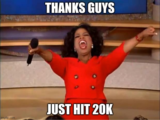 20k | THANKS GUYS; JUST HIT 20K | image tagged in memes,oprah you get a | made w/ Imgflip meme maker