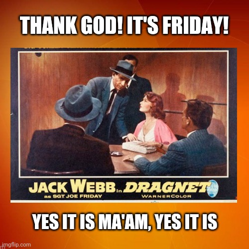 Thank God! It's Friday! | THANK GOD! IT'S FRIDAY! YES IT IS MA'AM, YES IT IS | image tagged in dragnet,sgt joe friday,police memes,funny,law enforcement memes,thank god | made w/ Imgflip meme maker