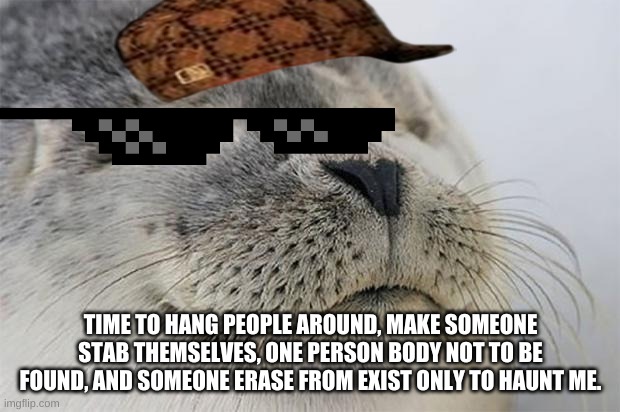 Satisfied Seal Meme | TIME TO HANG PEOPLE AROUND, MAKE SOMEONE STAB THEMSELVES, ONE PERSON BODY NOT TO BE FOUND, AND SOMEONE ERASE FROM EXIST ONLY TO HAUNT ME. | image tagged in memes,satisfied seal | made w/ Imgflip meme maker