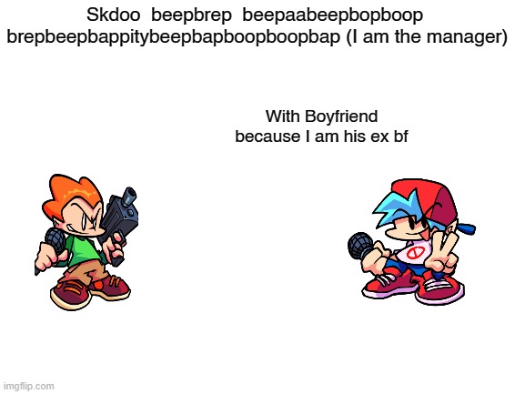 Pico and boyfriend (part 1 of many) | Skdoo  beepbrep  beepaabeepbopboop  brepbeepbappitybeepbapboopboopbap (I am the manager); With Boyfriend because I am his ex bf | image tagged in blank white template,friday night funkin | made w/ Imgflip meme maker