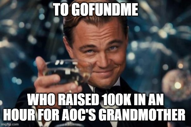Even if AOC rejected it | TO GOFUNDME; WHO RAISED 100K IN AN HOUR FOR AOC'S GRANDMOTHER | image tagged in memes,leonardo dicaprio cheers,aoc | made w/ Imgflip meme maker