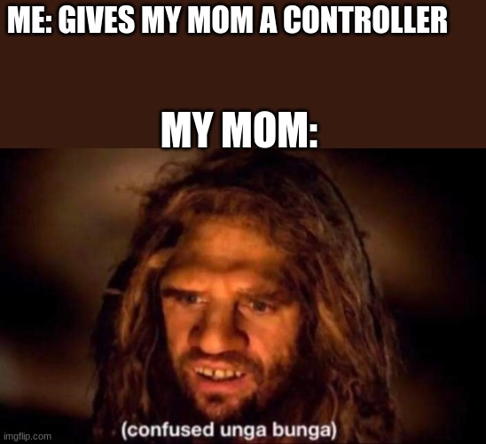 Confused Unga Bunga | ME: GIVES MY MOM A CONTROLLER; MY MOM: | image tagged in confused unga bunga | made w/ Imgflip meme maker
