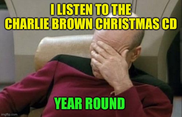 Captain Picard Facepalm Meme | I LISTEN TO THE CHARLIE BROWN CHRISTMAS CD YEAR ROUND | image tagged in memes,captain picard facepalm | made w/ Imgflip meme maker