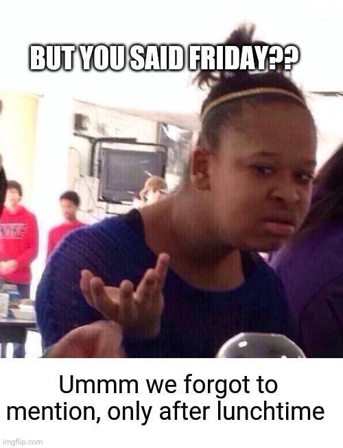 Black Girl Wat Meme | BUT YOU SAID FRIDAY?? Ummm we forgot to mention, only after lunchtime | image tagged in memes,black girl wat | made w/ Imgflip meme maker