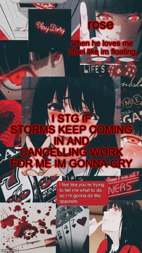 whoops caps | I STG IF STORMS KEEP COMING IN AND CANCELLING WORK FOR ME IM GONNA CRY | image tagged in roses yumeko temp | made w/ Imgflip meme maker