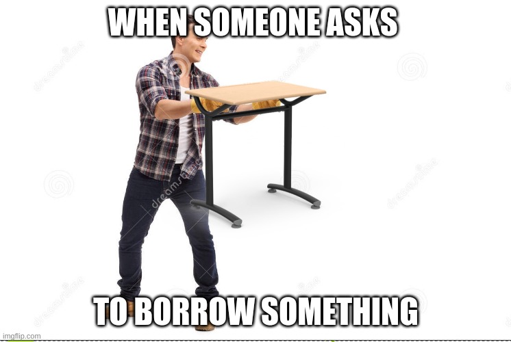 WHEN SOMEONE ASKS; TO BORROW SOMETHING | image tagged in desk | made w/ Imgflip meme maker