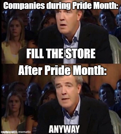 Pride Month | Companies during Pride Month:; After Pride Month:; FILL THE STORE | image tagged in oh no anyway,pride month,pride month memes,oh no,anyway,uh oh | made w/ Imgflip meme maker