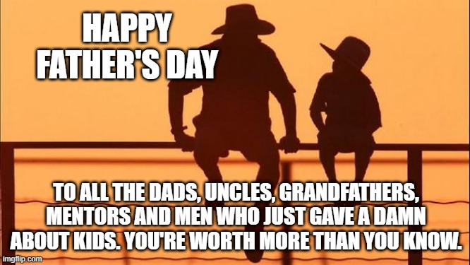 Cowboy father and son | HAPPY FATHER'S DAY; TO ALL THE DADS, UNCLES, GRANDFATHERS, MENTORS AND MEN WHO JUST GAVE A DAMN ABOUT KIDS. YOU'RE WORTH MORE THAN YOU KNOW. | image tagged in cowboy father and son | made w/ Imgflip meme maker