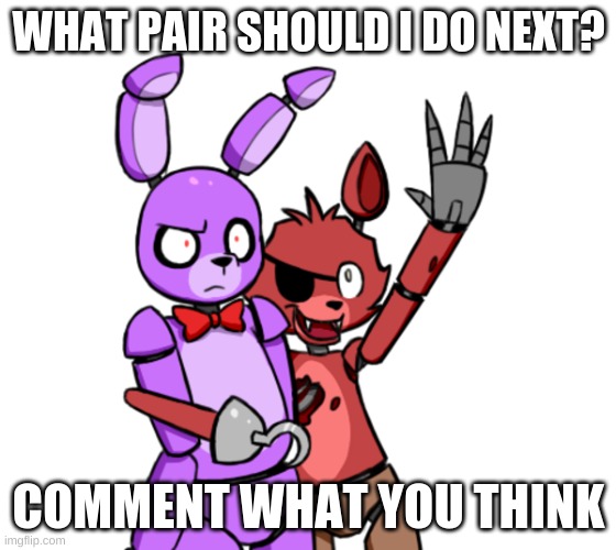 what should i do for the foxy and bonnie thing? | WHAT PAIR SHOULD I DO NEXT? COMMENT WHAT YOU THINK | image tagged in foxy and bonnie,fnaf hype everywhere | made w/ Imgflip meme maker