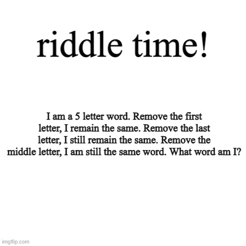 put your guesses in the comments, il give whoever gets it a follow | riddle time! I am a 5 letter word. Remove the first letter, I remain the same. Remove the last letter, I still remain the same. Remove the middle letter, I am still the same word. What word am I? | image tagged in memes,blank transparent square | made w/ Imgflip meme maker