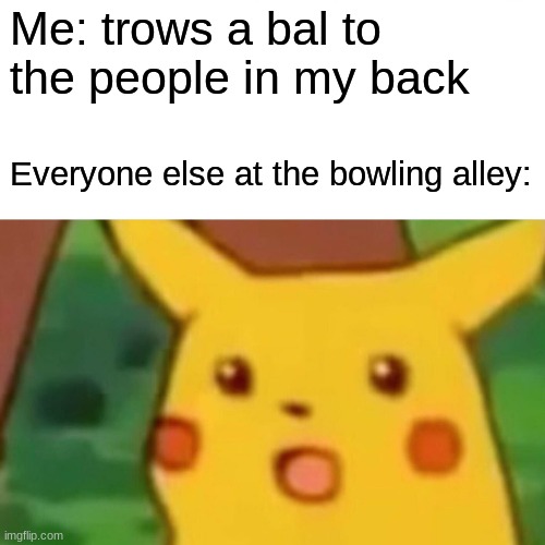 I wouldn't recommend it | Me: trows a bal to the people in my back; Everyone else at the bowling alley: | image tagged in memes,surprised pikachu,bowling,hello there,never gonna give you up | made w/ Imgflip meme maker