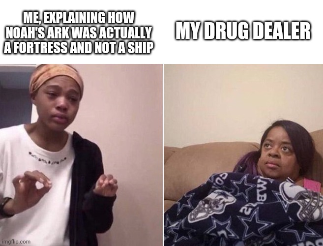 Who else would I say it to? | ME, EXPLAINING HOW NOAH'S ARK WAS ACTUALLY A FORTRESS AND NOT A SHIP; MY DRUG DEALER | image tagged in me explaining to my mom,christianity,christian | made w/ Imgflip meme maker
