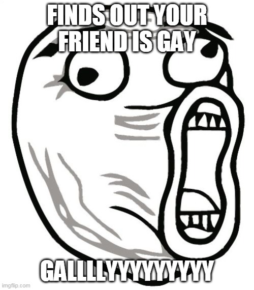 gay |  FINDS OUT YOUR FRIEND IS GAY; GALLLLYYYYYYYYY | image tagged in memes,lol guy | made w/ Imgflip meme maker