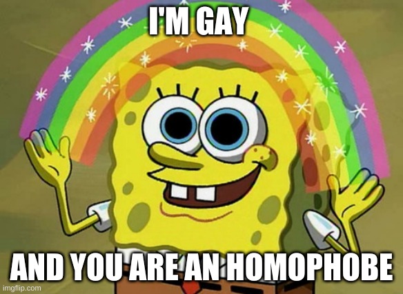 gay spongebob | I'M GAY; AND YOU ARE AN HOMOPHOBE | image tagged in memes,imagination spongebob | made w/ Imgflip meme maker