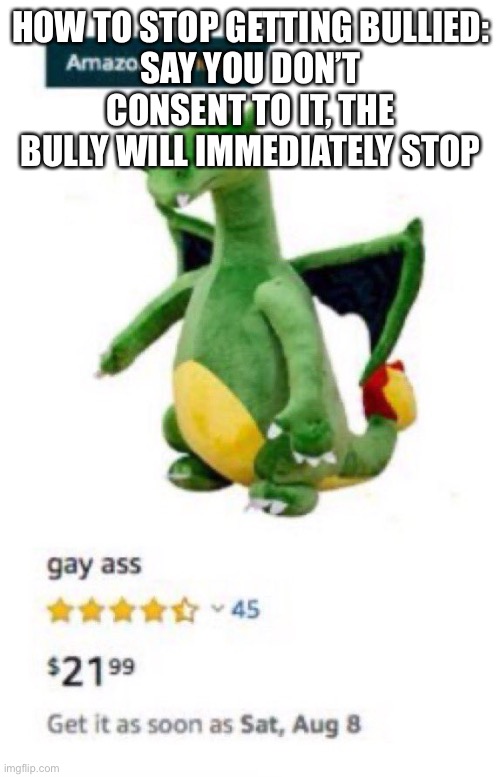 Gay ass | HOW TO STOP GETTING BULLIED:
SAY YOU DON’T CONSENT TO IT, THE BULLY WILL IMMEDIATELY STOP | image tagged in gay ass | made w/ Imgflip meme maker