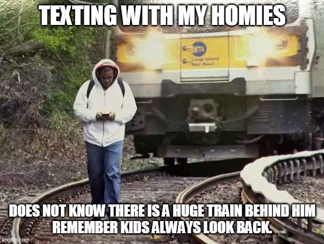 Hanging with homies | TEXTING WITH MY HOMIES; DOES NOT KNOW THERE IS A HUGE TRAIN BEHIND HIM
REMEMBER KIDS ALWAYS LOOK BACK. | image tagged in oblivious trespasser | made w/ Imgflip meme maker