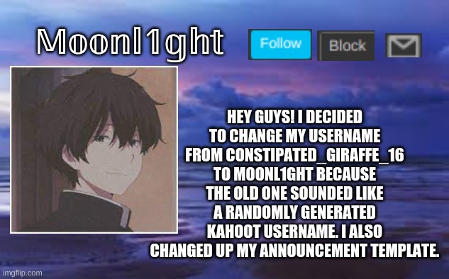 aesthetic | HEY GUYS! I DECIDED TO CHANGE MY USERNAME FROM CONSTIPATED_GIRAFFE_16 TO MOONL1GHT BECAUSE THE OLD ONE SOUNDED LIKE A RANDOMLY GENERATED KAHOOT USERNAME. I ALSO CHANGED UP MY ANNOUNCEMENT TEMPLATE. 𝕄𝕠𝕠𝕟𝕝𝟙𝕘𝕙𝕥 | image tagged in aesthetic | made w/ Imgflip meme maker