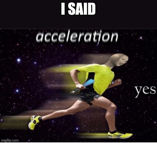 Acceleration yes | I SAID | image tagged in acceleration yes | made w/ Imgflip meme maker