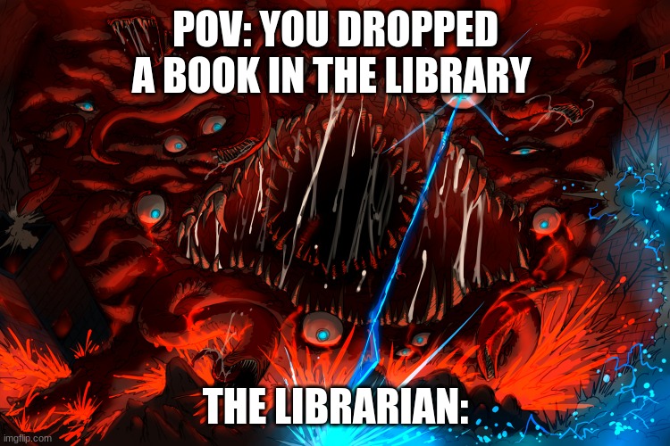 wall of flesh | POV: YOU DROPPED A BOOK IN THE LIBRARY; THE LIBRARIAN: | image tagged in blank | made w/ Imgflip meme maker