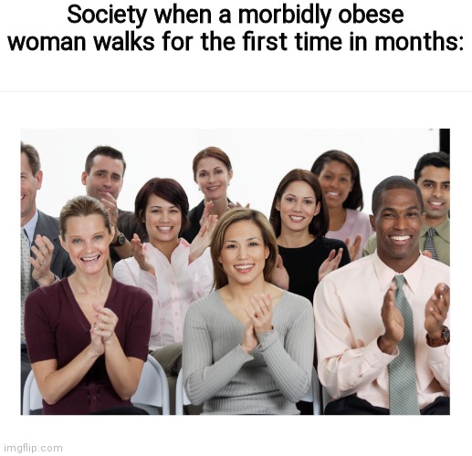 :/ | Society when a morbidly obese woman walks for the first time in months: | image tagged in people clapping | made w/ Imgflip meme maker
