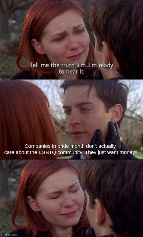 Facts | Companies in pride month don't actually care about the LGBTQ community. They just want money. | image tagged in tell me the truth i'm ready to hear it,facts,lgbtq,pride month | made w/ Imgflip meme maker