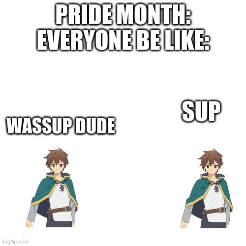 Happy pride month | PRIDE MONTH:
EVERYONE BE LIKE:; WASSUP DUDE; SUP | image tagged in memes,blank transparent square | made w/ Imgflip meme maker
