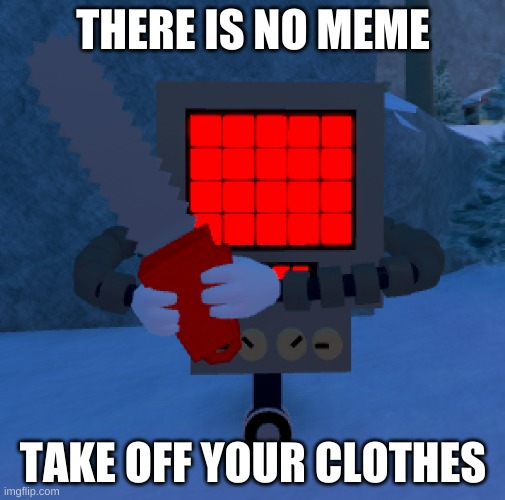 ha | THERE IS NO MEME; TAKE OFF YOUR CLOTHES | image tagged in mettaton grasping a chainsaw | made w/ Imgflip meme maker