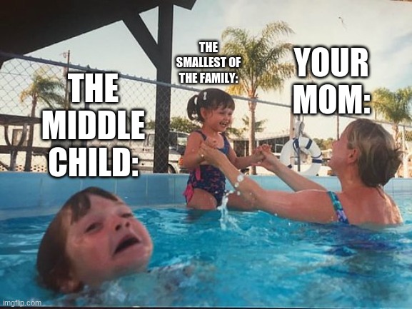 Familly | YOUR MOM:; THE SMALLEST OF THE FAMILY:; THE MIDDLE CHILD: | image tagged in drowning kid in the pool | made w/ Imgflip meme maker
