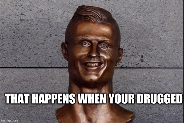 ronaldo | THAT HAPPENS WHEN YOUR DRUGGED | image tagged in ronaldo statue | made w/ Imgflip meme maker