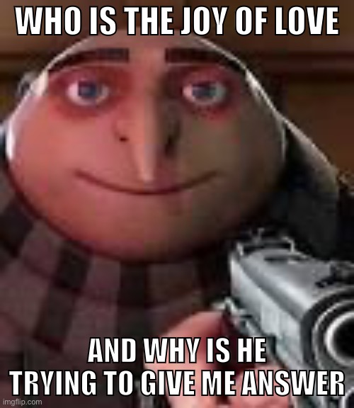 Gru with Gun | WHO IS THE JOY OF LOVE; AND WHY IS HE TRYING TO GIVE ME ANSWER | image tagged in gru with gun | made w/ Imgflip meme maker