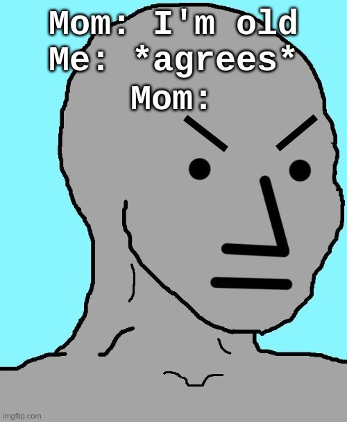 is angy | Mom: I'm old
Me: *agrees*; Mom: | image tagged in npc meme angry | made w/ Imgflip meme maker