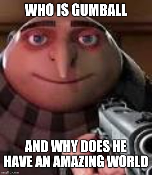 Gru with Gun | WHO IS GUMBALL; AND WHY DOES HE HAVE AN AMAZING WORLD | image tagged in gru with gun | made w/ Imgflip meme maker