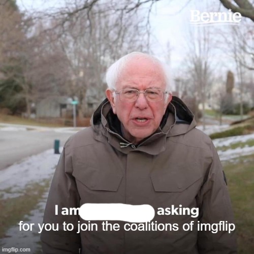 Bernie I Am Once Again Asking For Your Support | for you to join the coalitions of imgflip | image tagged in memes,bernie i am once again asking for your support | made w/ Imgflip meme maker