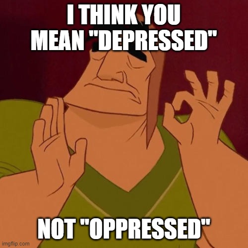 When X just right | I THINK YOU MEAN "DEPRESSED" NOT "OPPRESSED" | image tagged in when x just right | made w/ Imgflip meme maker