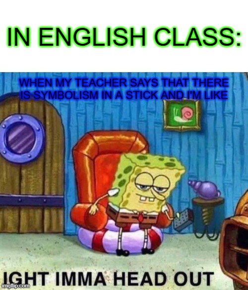 relatable | IN ENGLISH CLASS:; WHEN MY TEACHER SAYS THAT THERE IS SYMBOLISM IN A STICK AND I'M LIKE | image tagged in memes,spongebob ight imma head out | made w/ Imgflip meme maker