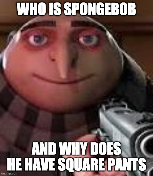 Gru with Gun | WHO IS SPONGEBOB; AND WHY DOES HE HAVE SQUARE PANTS | image tagged in gru with gun | made w/ Imgflip meme maker