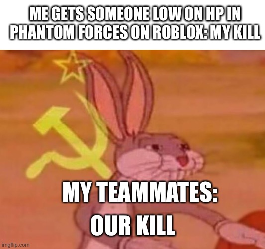 bugs bunny comunista | ME GETS SOMEONE LOW ON HP IN PHANTOM FORCES ON ROBLOX: MY KILL; MY TEAMMATES:; OUR KILL | image tagged in bugs bunny comunista | made w/ Imgflip meme maker