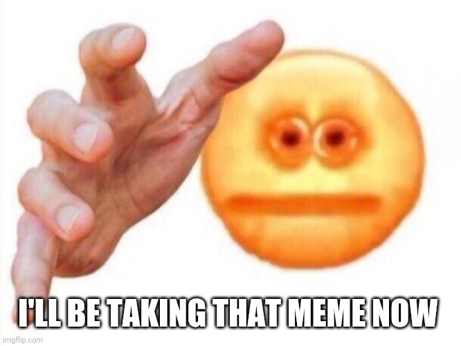 cursed emoji hand grabbing | I'LL BE TAKING THAT MEME NOW | image tagged in cursed emoji hand grabbing | made w/ Imgflip meme maker