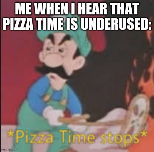 Pizza Time Stops | ME WHEN I HEAR THAT PIZZA TIME IS UNDERUSED: | image tagged in pizza time stops | made w/ Imgflip meme maker