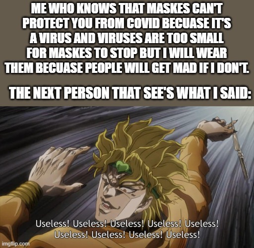 USELESS | ME WHO KNOWS THAT MASKES CAN'T PROTECT YOU FROM COVID BECUASE IT'S A VIRUS AND VIRUSES ARE TOO SMALL FOR MASKES TO STOP BUT I WILL WEAR THEM | image tagged in useless | made w/ Imgflip meme maker