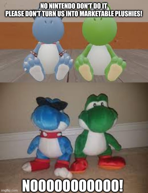 NO NINTENDO DON'T DO IT
PLEASE DON'T TURN US INTO MARKETABLE PLUSHIES! NOOOOOOOOOOO! | made w/ Imgflip meme maker