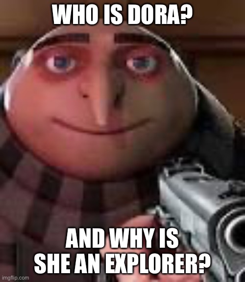 Gru with Gun | WHO IS DORA? AND WHY IS SHE AN EXPLORER? | image tagged in gru with gun,dora the explorer | made w/ Imgflip meme maker