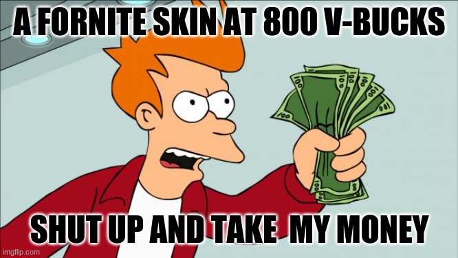 Shut up and take my money-Fornite |  A FORNITE SKIN AT 800 V-BUCKS; SHUT UP AND TAKE  MY MONEY | image tagged in shut up and take my money | made w/ Imgflip meme maker
